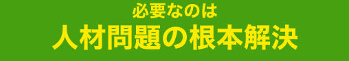 必要なのは人材問題の根本解決