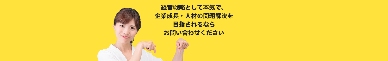 経営戦略として本気で、企業成長・人材の問題解決を目指されるならお問合せください。