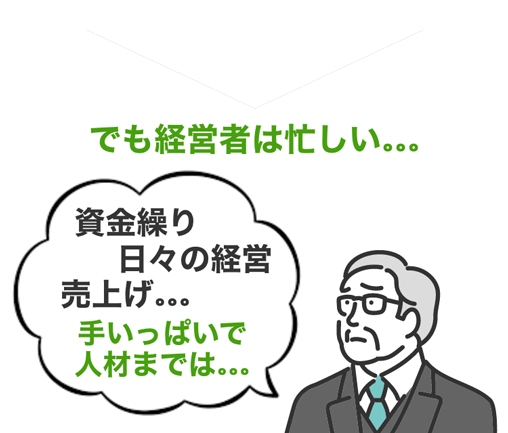 でも、経営者は忙しい…資金繰り、日々の経営、売上け…手いっぱいで人材までは…