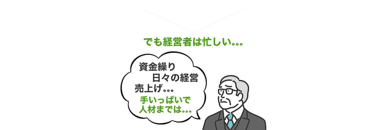 でも、経営者は忙しい…資金繰り、日々の経営、売上け…手いっぱいで人材までは…